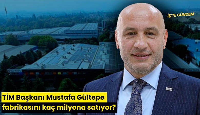 TİM Başkanı Mustafa Gültepe fabrikasını kaç milyona satıyor?