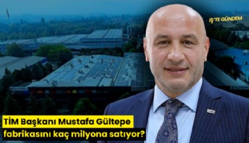 TİM Başkanı Mustafa Gültepe fabrikasını kaç milyona satıyor?