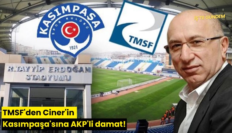 TMSF'den Ciner'in Kasımpaşa'sına AKP'li damat!