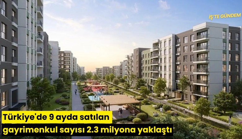Türkiye'de 9 ayda satılan gayrimenkul sayısı 2.3 milyona yaklaştı