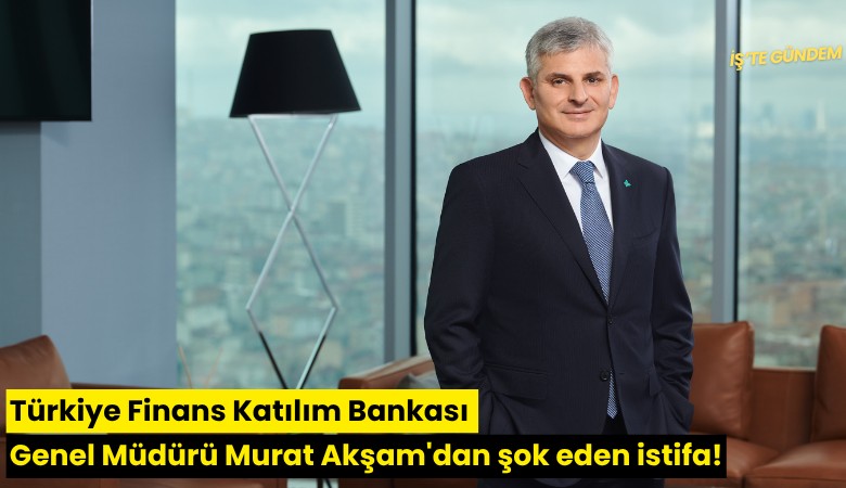 Türkiye Finans Katılım Bankası Genel Müdürü Murat Akşam'dan şok eden istifa!