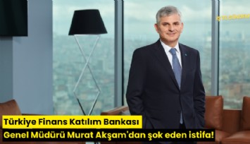 Türkiye Finans Katılım Bankası Genel Müdürü Murat Akşam'dan şok eden istifa!