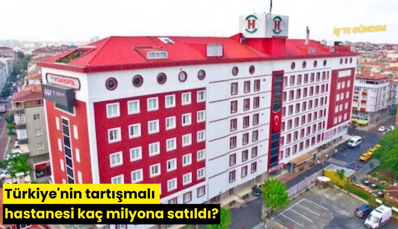 Türkiye'nin tartışmalı hastanesi kaç milyona satıldı?