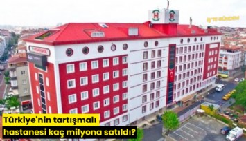 Türkiye'nin tartışmalı hastanesi kaç milyona satıldı?