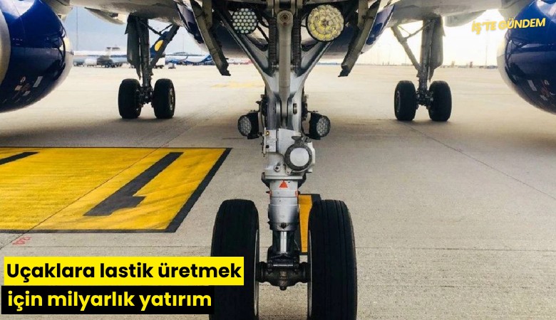 Uçaklara lastik üretmek için milyarlık yatırım