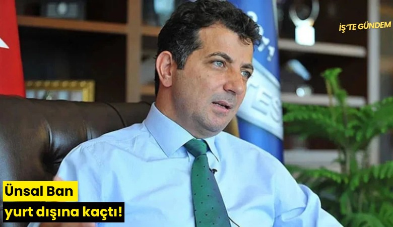 Ünsal Ban yurt dışına kaçtı!