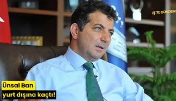 Ünsal Ban yurt dışına kaçtı!