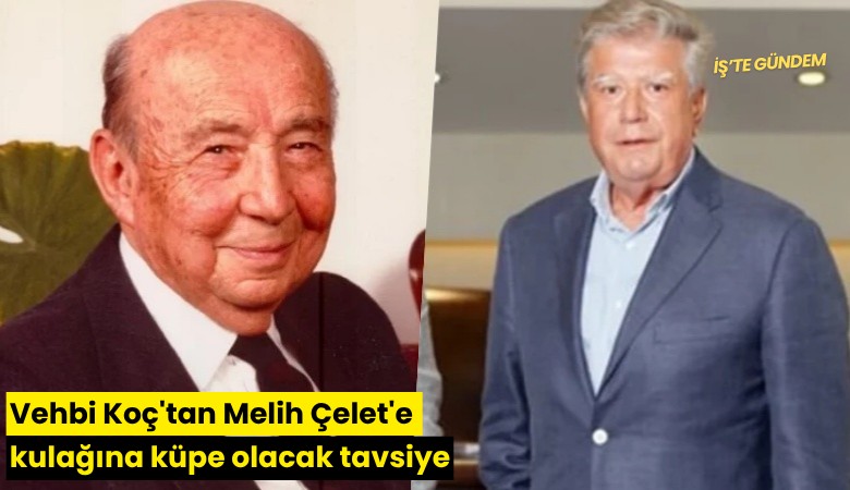 Vehbi Koç'tan Melih Çelet'e kulağına küpe olacak tavsiye