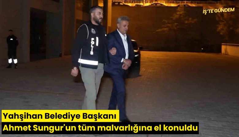 Yahşihan Belediyesi Başkanı Ahmet Sungur'un tüm malvarlığına el konuldu