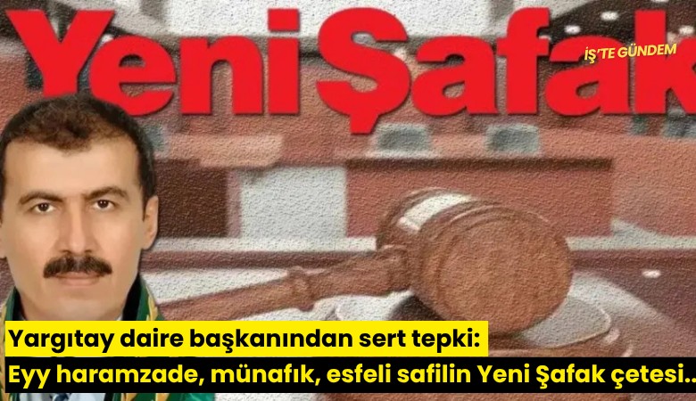 Yargıtay daire başkanından sert tepki: Eyy haramzade, münafık, esfeli safilin Yeni Şafak çetesi...