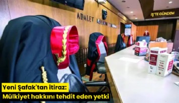 Yeni Şafak'tan itiraz: Mülkiyet hakkını tehdit eden yetki