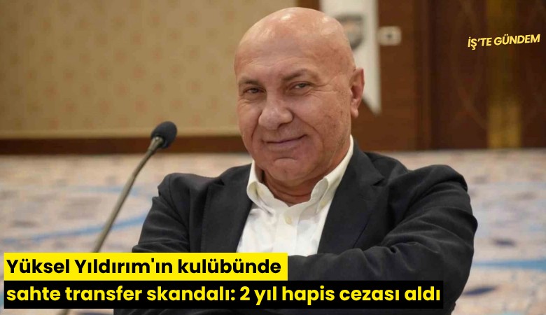 Yüksel Yıldırım'ın kulübünde sahte transfer skandalı: 2 yıl hapis cezası aldı