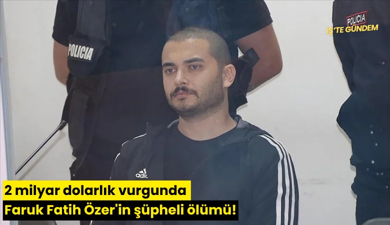 2 milyar dolarlık vurgunda Faruk Fatih Özer'in şüpheli ölümü!