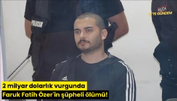 2 milyar dolarlık vurgunda Faruk Fatih Özer'in şüpheli ölümü!