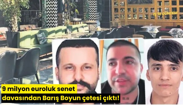 9 milyon euroluk senet davasından Barış Boyun çetesi çıktı!