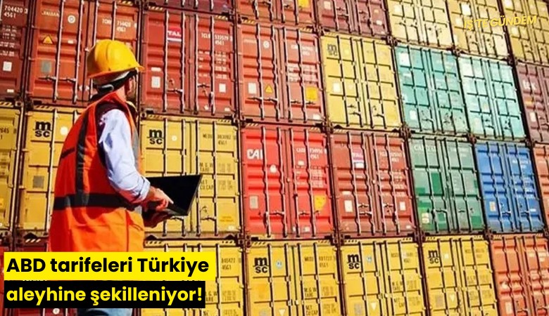 ABD tarifeleri Türkiye aleyhine şekilleniyor!
