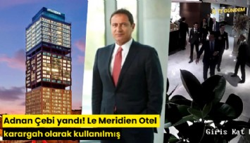 Adnan Çebi yandı! Le Meridien Otel karargah olarak kullanılmış
