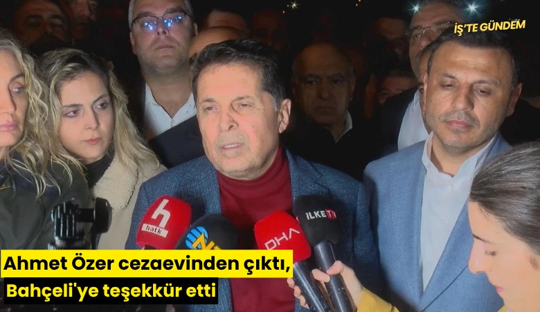 Ahmet Özer cezaevinden çıktı, Bahçeli'ye teşekkür etti