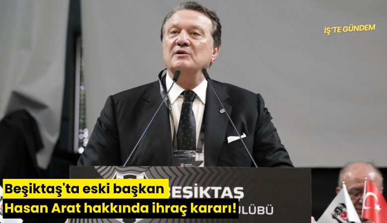 Beşiktaş'ta eski başkan Hasan Arat hakkında ihraç kararı!