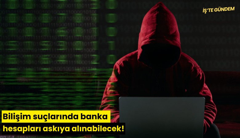 Bilişim suçlarında banka hesapları askıya alınabilecek!