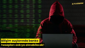 Bilişim suçlarında banka hesapları askıya alınabilecek!