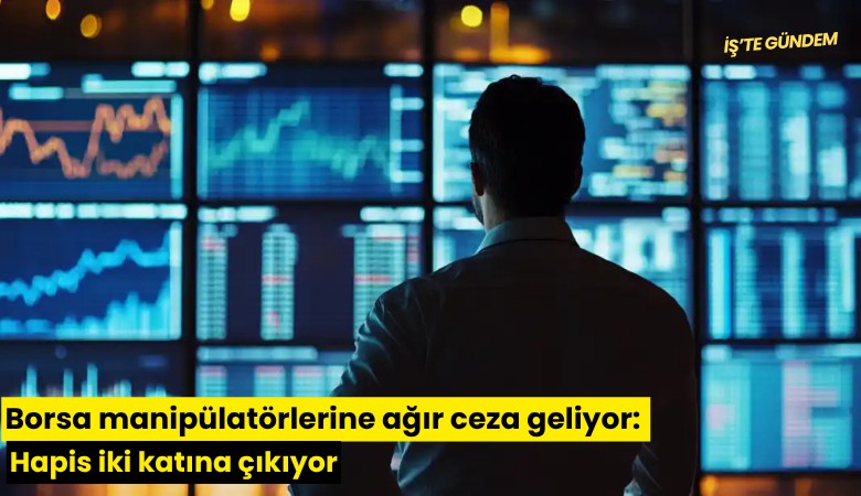 Borsa manipülatörlerine ağır ceza geliyor: Hapis iki katına çıkıyor