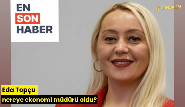 Eda Topçu nereye ekonomi müdürü oldu?