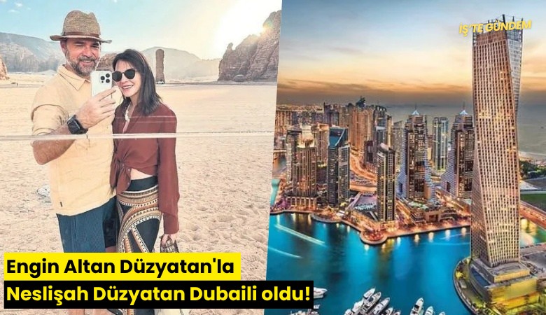 Engin Altan Düzyatan'la Neslişah Düzyatan Dubaili oldu!