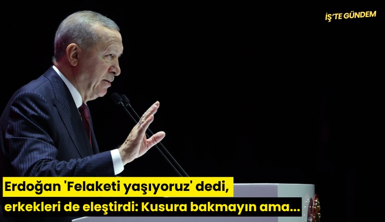 Erdoğan 'Felaketi yaşıyoruz' dedi, erkekleri de eleştirdi: Kusura bakmayın ama...