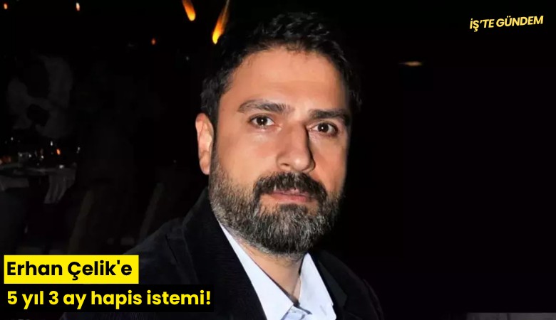 Erhan Çelik'e 5 yıl 3 ay hapis istemi!