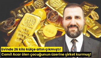 Evinde 26 kilo külçe altın çıkmıştı! Cemil Acar ölen çocuğunun üzerine şirket kurmuş!