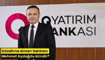Gözaltına alınan bankacı Mehmet Aydoğdu kimdir?