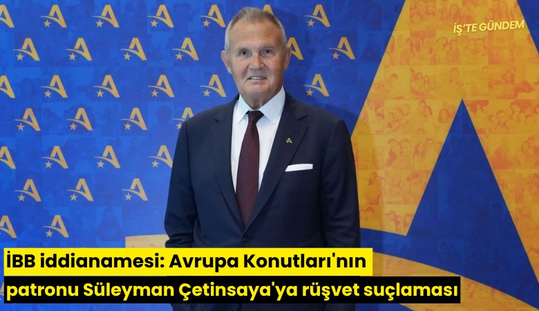 İBB iddianamesi: Avrupa Konutları'nın patronu Süleyman Çetinsaya'ya rüşvet suçlaması