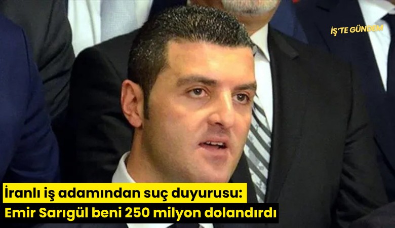 İranlı iş adamından suç duyurusu: Emir Sarıgül beni 250 milyon dolandırdı
