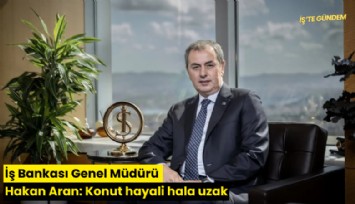 İş Bankası Genel Müdürü Hakan Aran: Konut hayali hala uzak