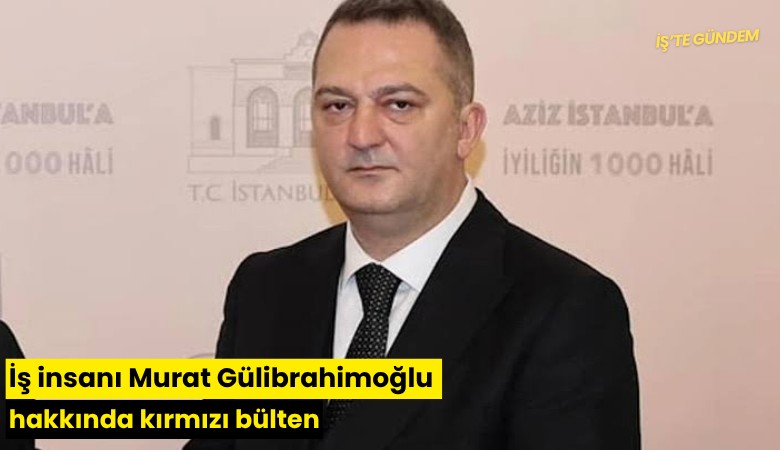 İş insanı Murat Gülibrahimoğlu hakkında kırmızı bülten