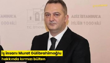 İş insanı Murat Gülibrahimoğlu hakkında kırmızı bülten
