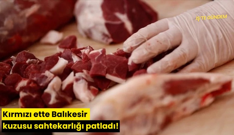 Kırmızı ette Balıkesir kuzusu sahtekarlığı patladı!