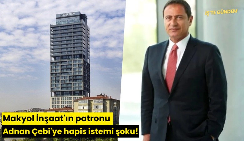 Makyol İnşaat'ın patronu Adnan Çebi'ye hapis istemi şoku!