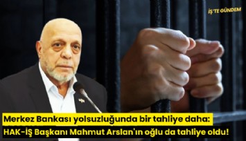 Merkez Bankası yolsuzluğunda bir tahliye daha: HAK-İŞ Başkanı Mahmut Arslan'ın oğlu da tahliye oldu!