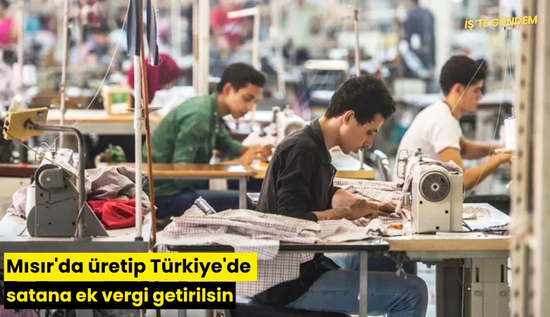 Mısır'da üretip Türkiye'de satana ek vergi getirilsin