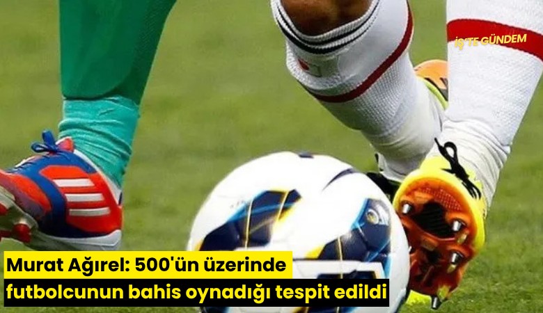 Murat Ağırel: 500'ün üzerinde futbolcunun bahis oynadığı tespit edildi