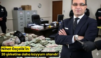 Nihat Özçelik'in 20 şirketine daha kayyum atandı!