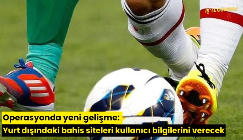 Operasyonde yeni gelişme: Yurt dışındaki bahis siteleri kullanıcı bilgilerini verecek