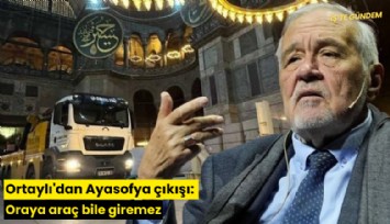 Ortaylı'dan Ayasofya çıkışı: Oraya araç bile giremez