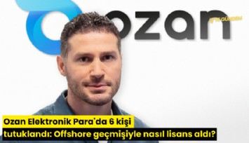 Ozan Elektronik Para'da 6 kişi tutuklandı: Offshore geçmişiyle nasıl lisans aldı?