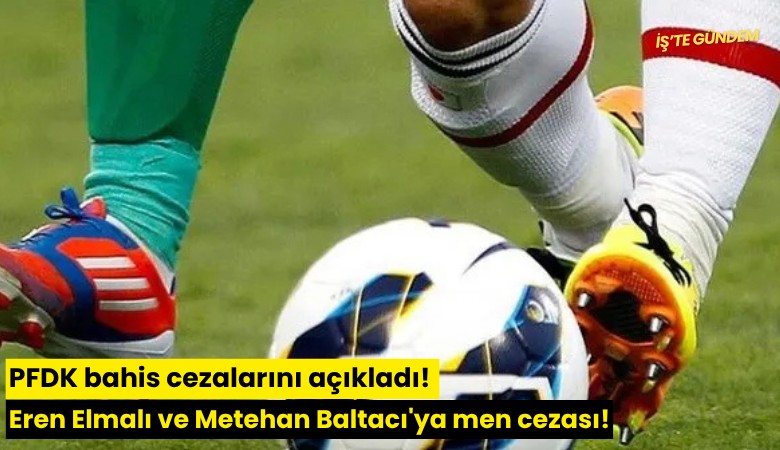 PFDK bahis cezalarını açıkladı! Eren Elmalı ve Metehan Baltacı'ya men cezası!
