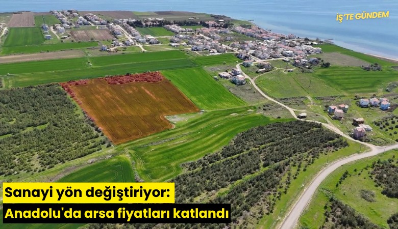Sanayi yön değiştiriyor: Anadolu'da arsa fiyatları katlandı