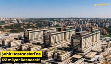 Şehir Hastaneleri'ne 122 milyar ödenecek!