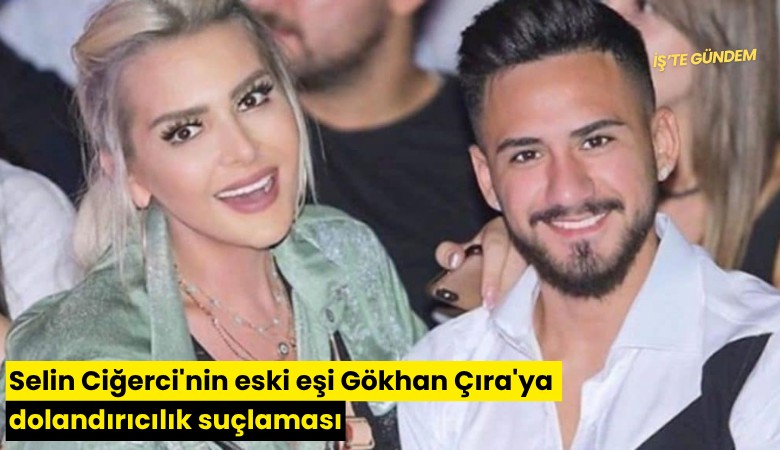 Selin Ciğerci'nin eski eşi Gökhan Çıra'ya dolandırıcılık suçlaması